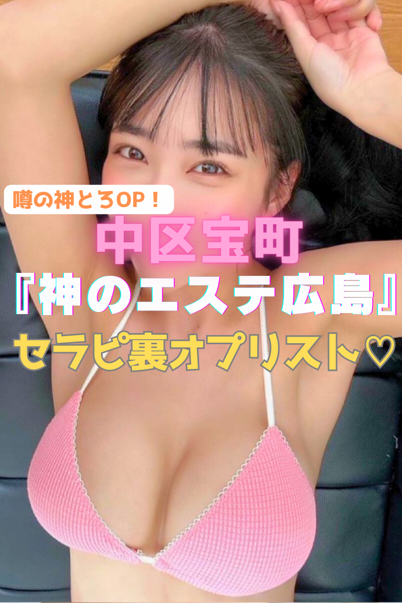 【まさに神メンエス！】『神のエステ 広島』すけすけベビードールで丸見え！噂の神とろオプションでアソコもトロトロに♡乳首ペロペロ手コキの達人セラピ含む厳選9名の裏ＯＰリスト（24年5月末版）